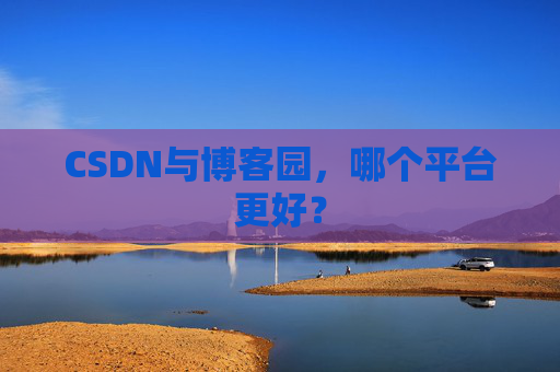 CSDN与博客园，哪个平台更好？